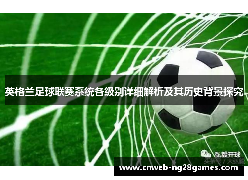 英格兰足球联赛系统各级别详细解析及其历史背景探究 英格兰足球联赛系统各级别详细解析及其历史背景探究