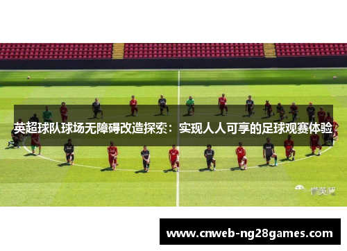 英超球队球场无障碍改造探索:实现人人可享的足球观赛体验 英超球队球场无障碍改造探索:实现人人可享的足球观赛体验