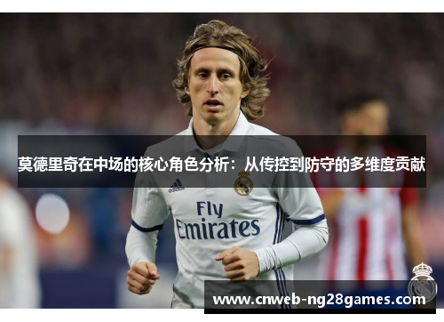 莫德里奇在中场的核心角色分析:从传控到防守的多维度贡献 莫德里奇在中场的核心角色分析:从传控到防守的多维度贡献