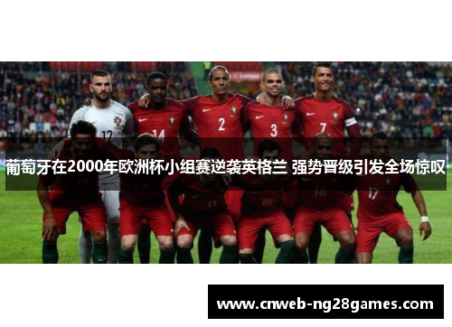葡萄牙在2000年欧洲杯小组赛逆袭英格兰 强势晋级引发全场惊叹 葡萄牙在2000年欧洲杯小组赛逆袭英格兰 强势晋级引发全场惊叹