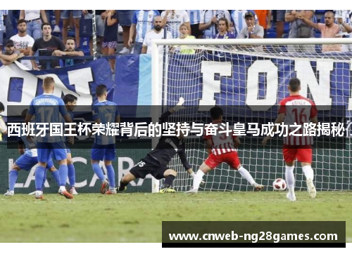 西班牙国王杯荣耀背后的坚持与奋斗皇马成功之路揭秘 西班牙国王杯荣耀背后的坚持与奋斗皇马成功之路揭秘