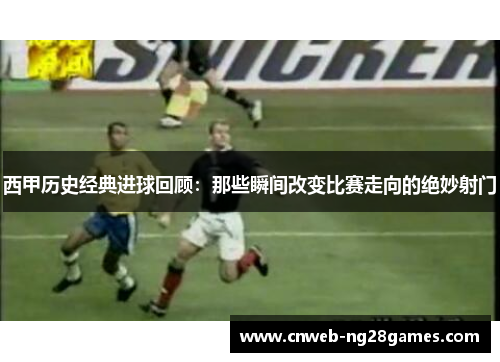西甲历史经典进球回顾:那些瞬间改变比赛走向的绝妙射门 西甲历史经典进球回顾:那些瞬间改变比赛走向的绝妙射门