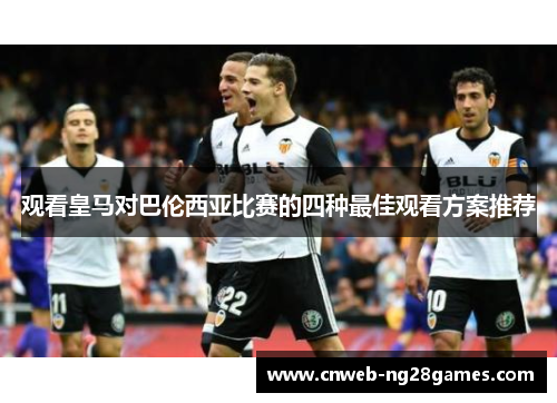 观看皇马对巴伦西亚比赛的四种最佳观看方案推荐 观看皇马对巴伦西亚比赛的四种最佳观看方案推荐