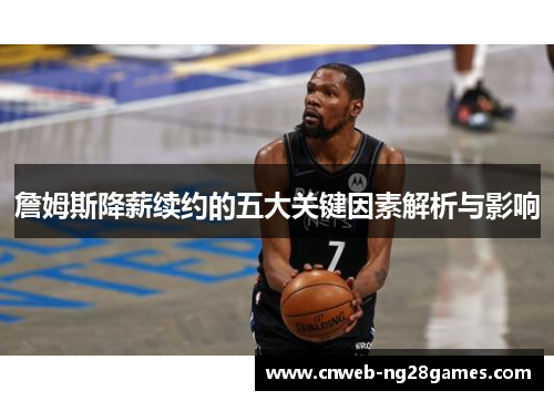 詹姆斯降薪续约的五大关键因素解析与影响 詹姆斯降薪续约的五大关键因素解析与影响