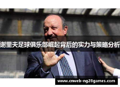 谢里夫足球俱乐部崛起背后的实力与策略分析 谢里夫足球俱乐部崛起背后的实力与策略分析