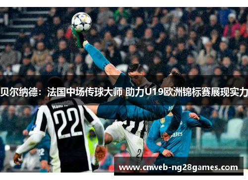 贝尔纳德:法国中场传球大师 助力U19欧洲锦标赛展现实力 贝尔纳德:法国中场传球大师 助力U19欧洲锦标赛展现实力