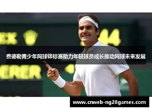 费德勒青少年网球锦标赛助力年轻球员成长推动网球未来发展 费德勒青少年网球锦标赛助力年轻球员成长推动网球未来发展