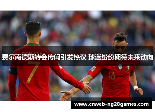 费尔南德斯转会传闻引发热议 球迷纷纷期待未来动向 费尔南德斯转会传闻引发热议 球迷纷纷期待未来动向