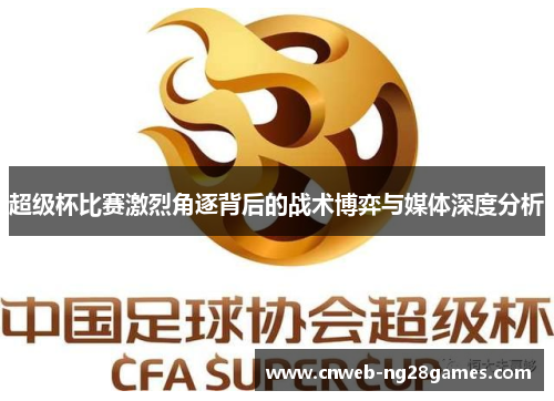 超级杯比赛激烈角逐背后的战术博弈与媒体深度分析 超级杯比赛激烈角逐背后的战术博弈与媒体深度分析