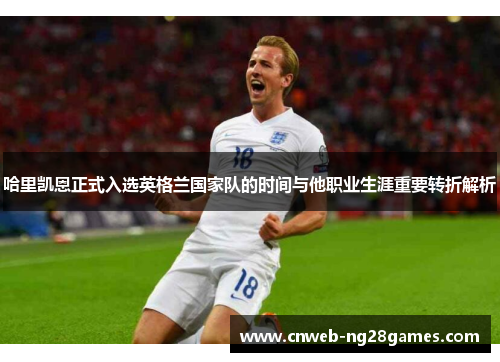 哈里凯恩正式入选英格兰国家队的时间与他职业生涯重要转折解析 哈里凯恩正式入选英格兰国家队的时间与他职业生涯重要转折解析
