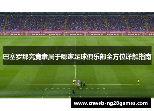巴塞罗那究竟隶属于哪家足球俱乐部全方位详解指南 巴塞罗那究竟隶属于哪家足球俱乐部全方位详解指南