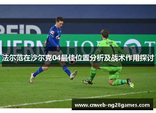法尔范在沙尔克04最佳位置分析及战术作用探讨 法尔范在沙尔克04最佳位置分析及战术作用探讨