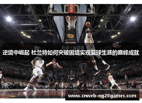 逆境中崛起 杜兰特如何突破困境实现篮球生涯的巅峰成就 逆境中崛起 杜兰特如何突破困境实现篮球生涯的巅峰成就
