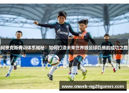 阿贾克斯青训体系揭秘:如何打造未来世界级足球巨星的成功之路 阿贾克斯青训体系揭秘:如何打造未来世界级足球巨星的成功之路