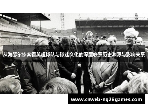 从海瑟尔惨案看英超球队与球迷文化的深层联系历史渊源与影响关系 从海瑟尔惨案看英超球队与球迷文化的深层联系历史渊源与影响关系