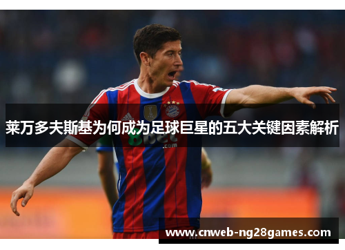 莱万多夫斯基为何成为足球巨星的五大关键因素解析