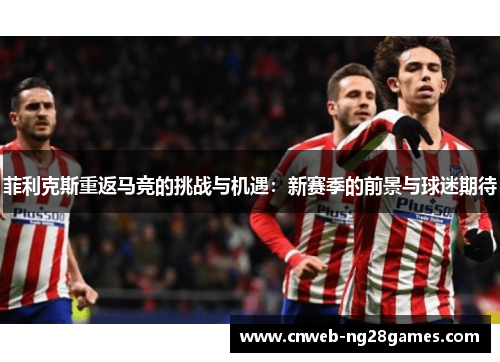 菲利克斯重返马竞的挑战与机遇：新赛季的前景与球迷期待