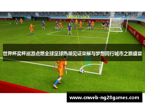 世界杯奖杯巡游点燃全球足球热潮见证荣耀与梦想同行城市之旅盛宴