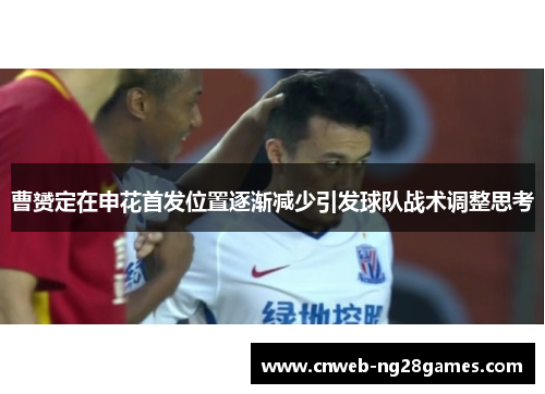 曹赟定在申花首发位置逐渐减少引发球队战术调整思考